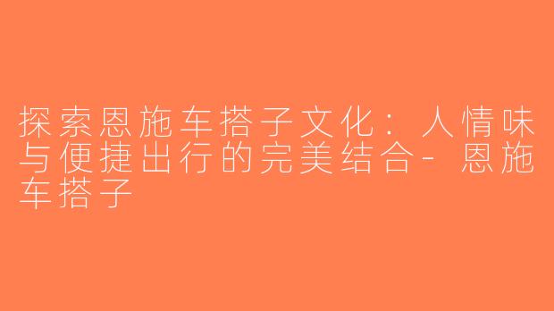探索恩施车搭子文化：人情味与便捷出行的完美结合-恩施车搭子