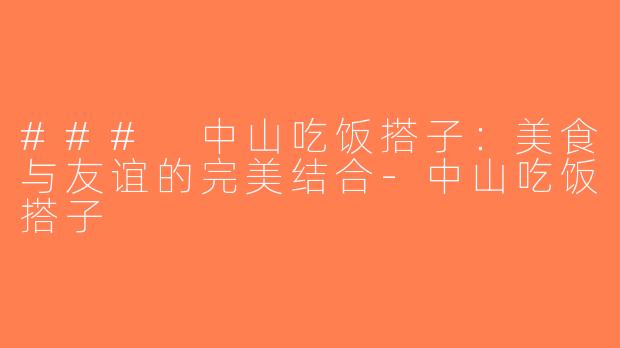 ### 中山吃饭搭子：美食与友谊的完美结合-中山吃饭搭子