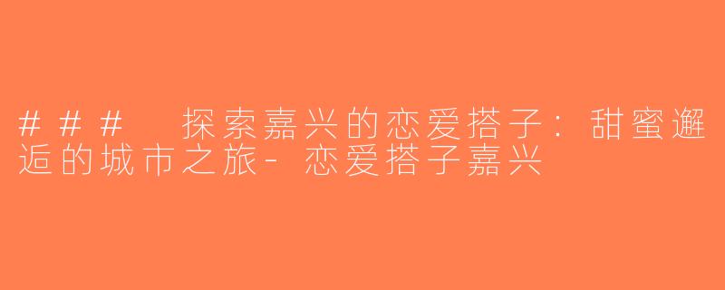 ### 探索嘉兴的恋爱搭子：甜蜜邂逅的城市之旅-恋爱搭子嘉兴