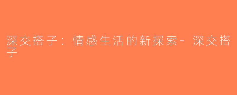 深交搭子：情感生活的新探索-深交搭子