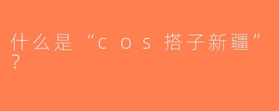 什么是“cos搭子新疆”？  