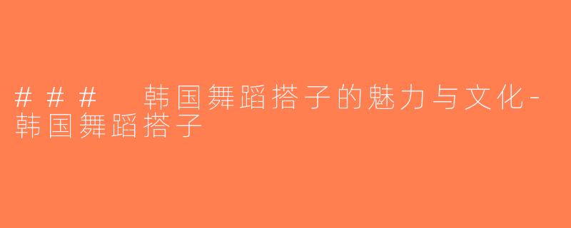 ### 韩国舞蹈搭子的魅力与文化-韩国舞蹈搭子