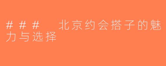 ### 北京约会搭子的魅力与选择