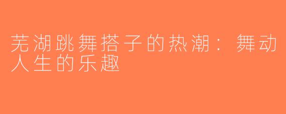 芜湖跳舞搭子的热潮：舞动人生的乐趣