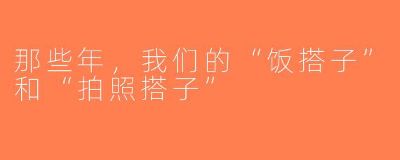 那些年，我们的“饭搭子”和“拍照搭子”