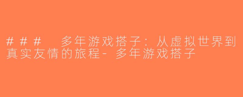 ### 多年游戏搭子：从虚拟世界到真实友情的旅程-多年游戏搭子