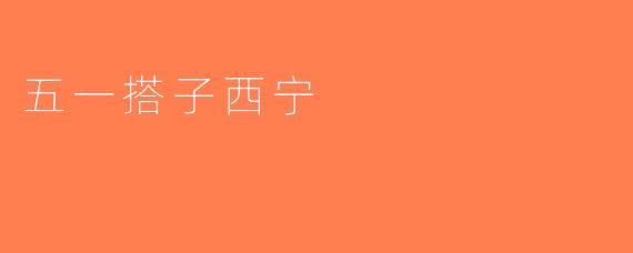 五一搭子西宁