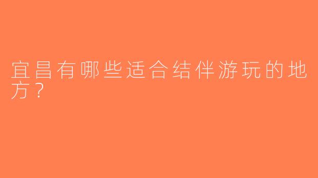 宜昌有哪些适合结伴游玩的地方？