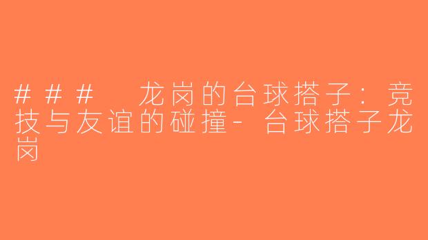 ### 龙岗的台球搭子：竞技与友谊的碰撞-台球搭子龙岗