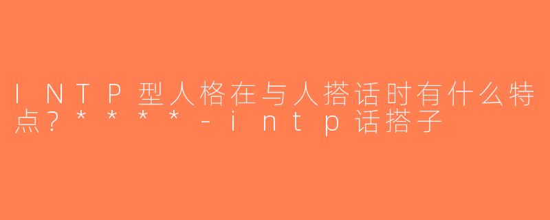 INTP型人格在与人搭话时有什么特点？****-intp话搭子