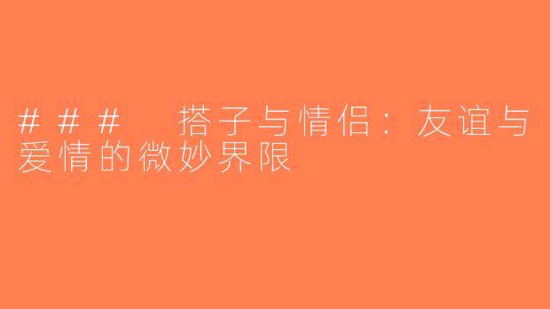 ### 搭子与情侣：友谊与爱情的微妙界限