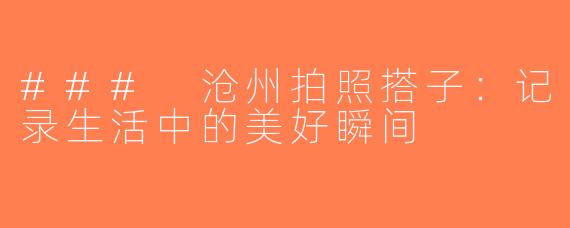 ### 沧州拍照搭子：记录生活中的美好瞬间