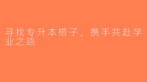 寻找专升本搭子，携手共赴学业之路
