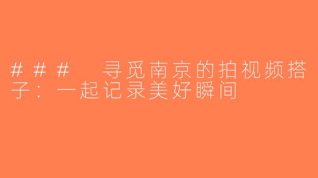 ### 寻觅南京的拍视频搭子：一起记录美好瞬间