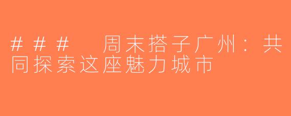 ### 周末搭子广州：共同探索这座魅力城市