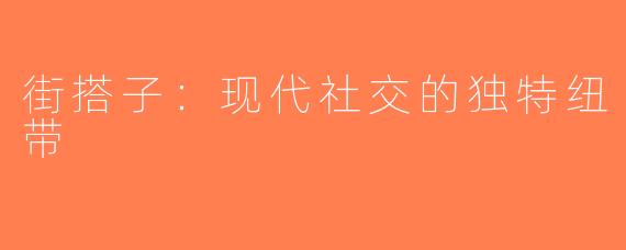 街搭子：现代社交的独特纽带
