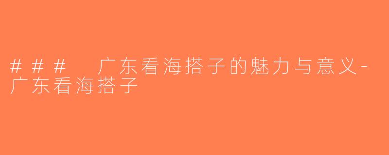 ### 广东看海搭子的魅力与意义-广东看海搭子