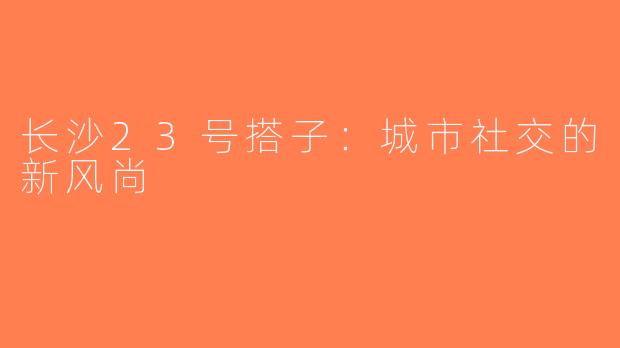 长沙23号搭子：城市社交的新风尚
