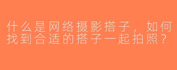 什么是网络摄影搭子，如何找到合适的搭子一起拍照？