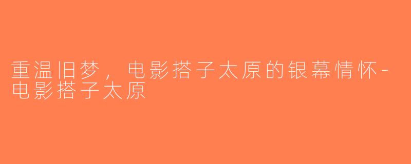 重温旧梦，电影搭子太原的银幕情怀-电影搭子太原