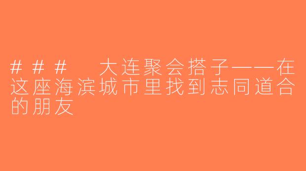### 大连聚会搭子——在这座海滨城市里找到志同道合的朋友