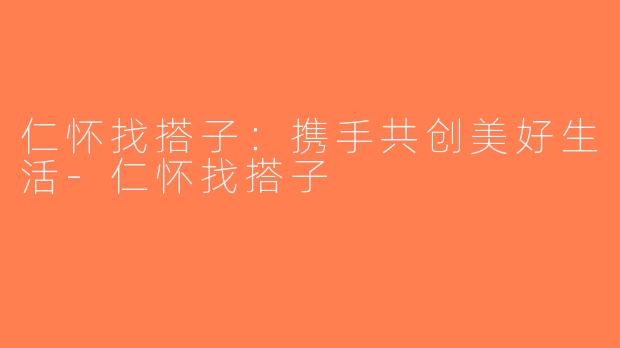 仁怀找搭子：携手共创美好生活-仁怀找搭子