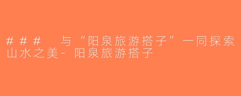 ### 与“阳泉旅游搭子”一同探索山水之美-阳泉旅游搭子