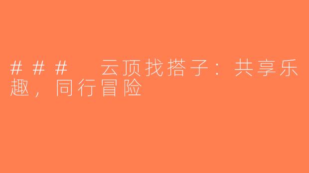 ### 云顶找搭子：共享乐趣，同行冒险