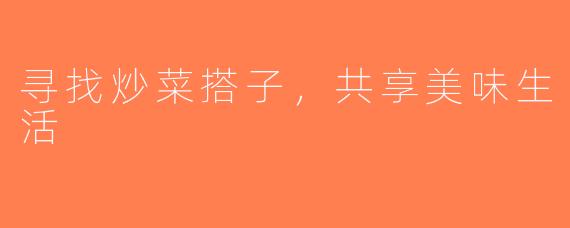 寻找炒菜搭子，共享美味生活