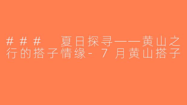 ### 夏日探寻——黄山之行的搭子情缘-7月黄山搭子