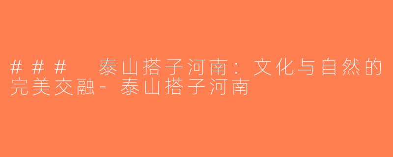 ### 泰山搭子河南：文化与自然的完美交融-泰山搭子河南