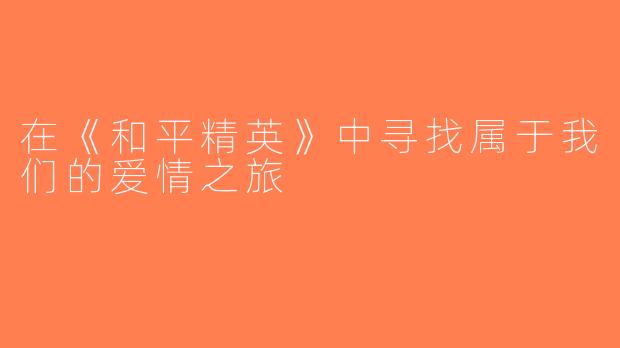 在《和平精英》中寻找属于我们的爱情之旅
