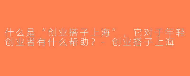 什么是“创业搭子上海”，它对于年轻创业者有什么帮助？-创业搭子上海