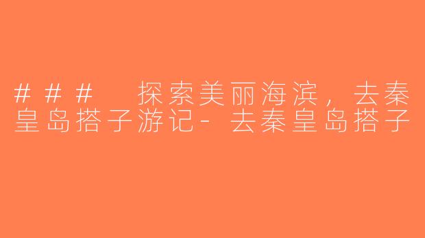 ### 探索美丽海滨，去秦皇岛搭子游记-去秦皇岛搭子
