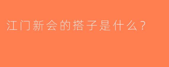 江门新会的搭子是什么？