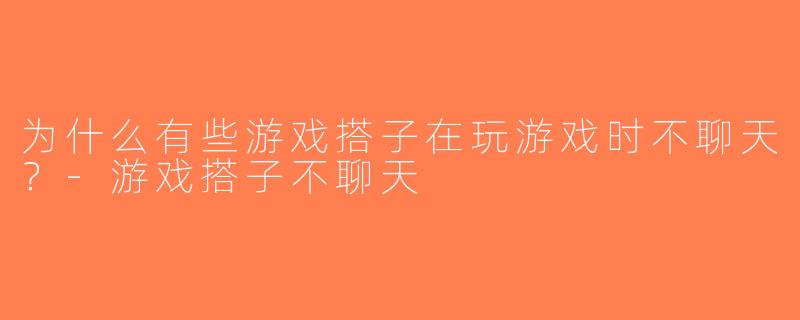 为什么有些游戏搭子在玩游戏时不聊天？-游戏搭子不聊天