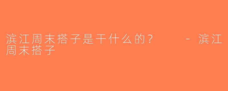 滨江周末搭子是干什么的？  -滨江周末搭子