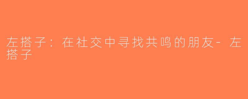 左搭子：在社交中寻找共鸣的朋友-左搭子