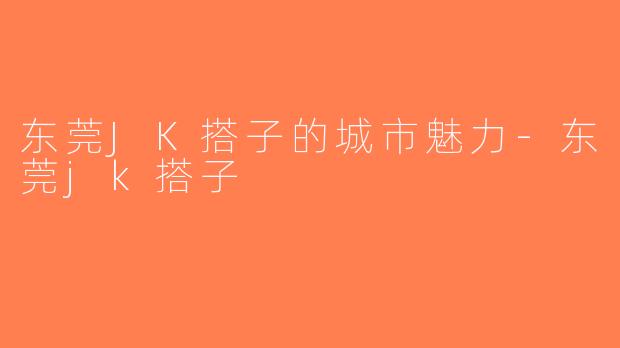 东莞JK搭子的城市魅力-东莞jk搭子