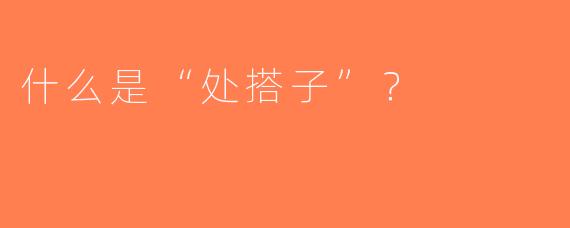 什么是“处搭子”？  
