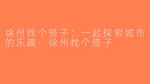 徐州找个搭子：一起探索城市的乐趣-徐州找个搭子