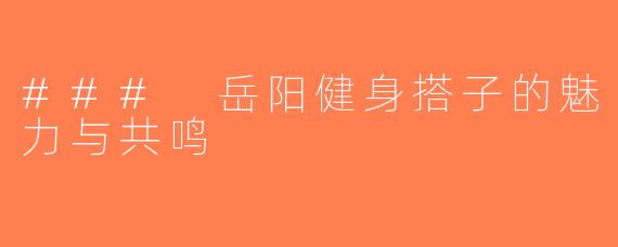 ### 岳阳健身搭子的魅力与共鸣
