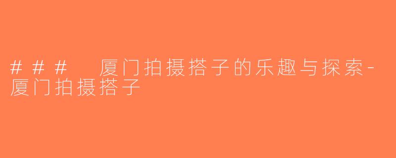 ### 厦门拍摄搭子的乐趣与探索-厦门拍摄搭子