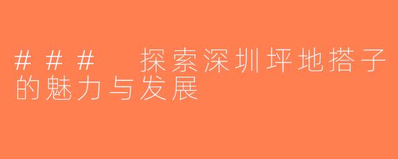 ### 探索深圳坪地搭子的魅力与发展