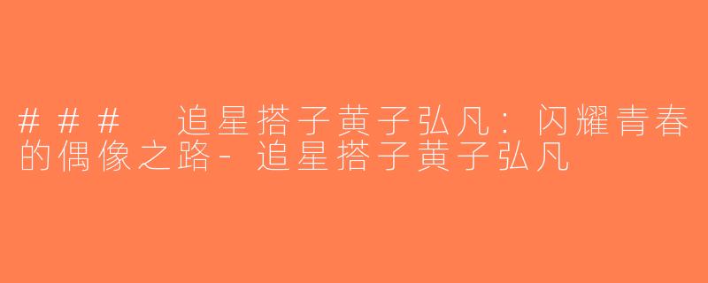 ### 追星搭子黄子弘凡：闪耀青春的偶像之路-追星搭子黄子弘凡