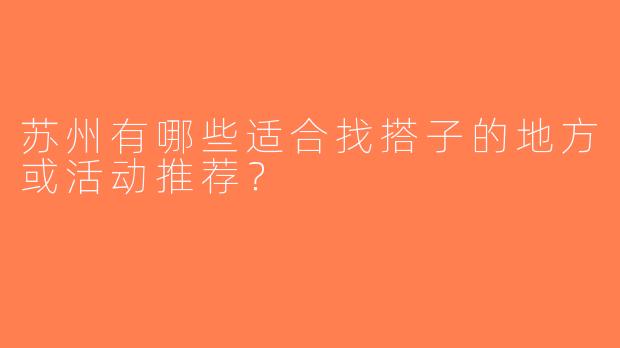 苏州有哪些适合找搭子的地方或活动推荐？