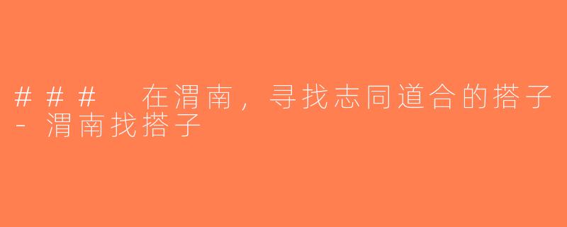 ### 在渭南，寻找志同道合的搭子-渭南找搭子