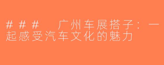 ### 广州车展搭子：一起感受汽车文化的魅力