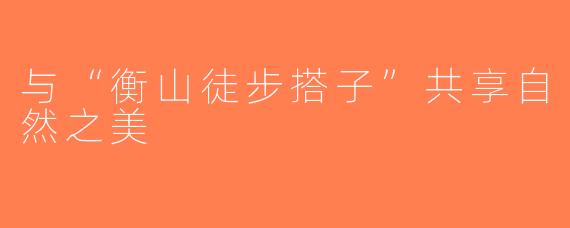 与“衡山徒步搭子”共享自然之美