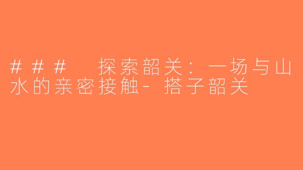 ### 探索韶关：一场与山水的亲密接触-搭子韶关